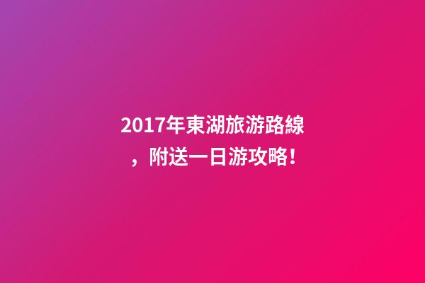 2017年東湖旅游路線，附送一日游攻略！